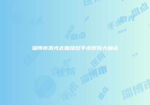 淄博市激光去咖啡斑手术医院大盘点