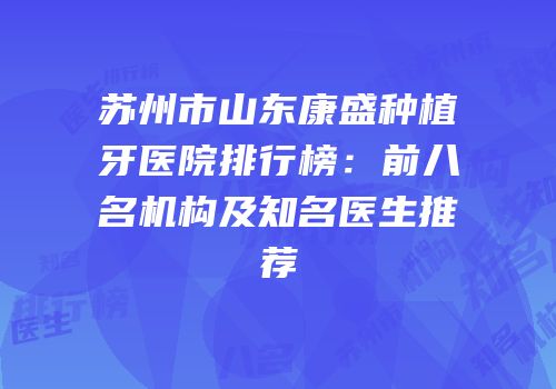 苏州市山东康盛种植牙医院排行榜：前八名机构及知名医生推荐