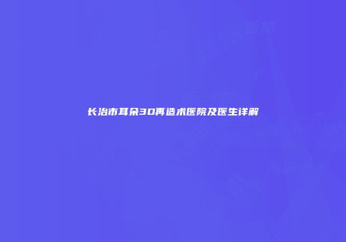 长治市耳朵3D再造术医院及医生详解