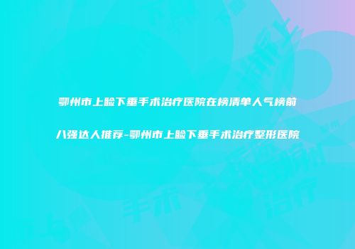 鄂州市上睑下垂手术治疗医院在榜清单人气榜前八强达人推荐-鄂州市上睑下垂手术治疗整形医院