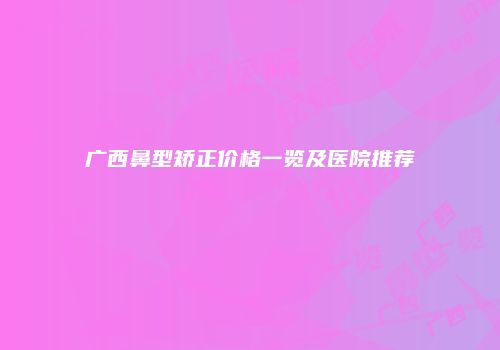 广西鼻型矫正价格一览及医院推荐