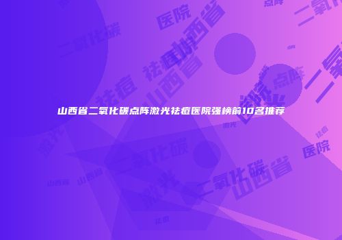 山西省二氧化碳点阵激光祛痘医院强榜前10名推荐