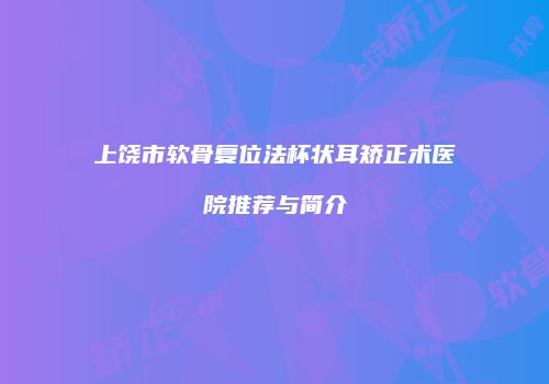 上饶市软骨复位法杯状耳矫正术医院推荐与简介