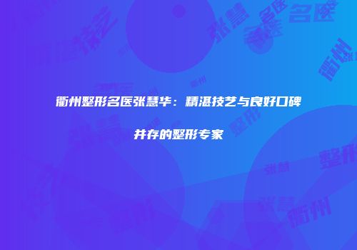 衢州整形名医张慧华：精湛技艺与良好口碑并存的整形专家