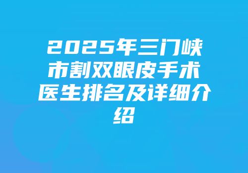 2025年三门峡市割双眼皮手术医生排名及详细介绍