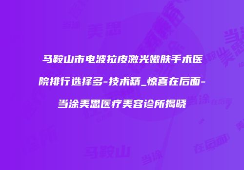 马鞍山市电波拉皮激光嫩肤手术医院排行选择多-技术精_惊喜在后面-当涂美思医疗美容诊所揭晓
