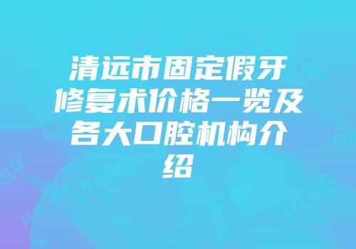 清远市固定假牙修复术价格一览及各大口腔机构介绍