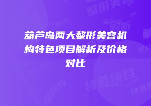 葫芦岛两大整形美容机构特色项目解析及价格对比