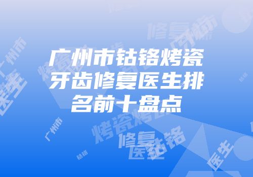 广州市钴铬烤瓷牙齿修复医生排名前十盘点