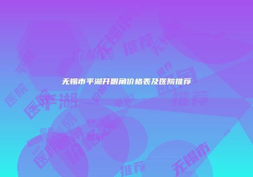 无锡市平湖开眼角价格表及医院推荐