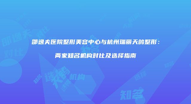 邵逸夫医院整形美容中心与杭州瑞丽天鸽整形：两家知名机构对比及选择指南
