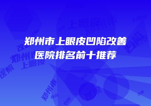 郑州市上眼皮凹陷改善医院排名前十推荐
