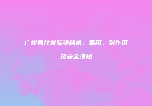 广州男性发际线移植：费用、副作用及安全须知