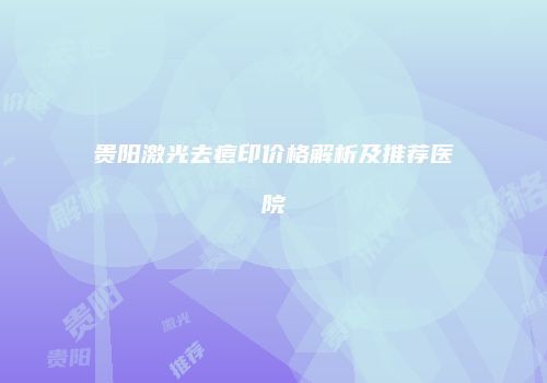 贵阳激光去痘印价格解析及推荐医院