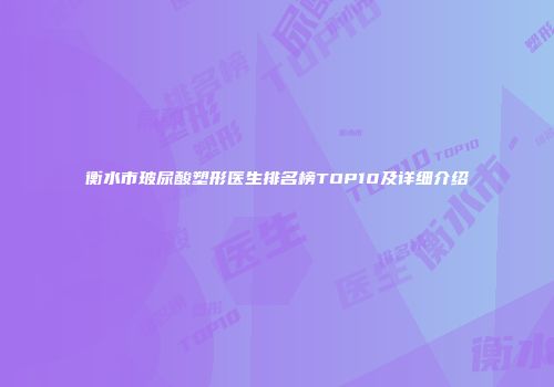 衡水市玻尿酸塑形医生排名榜TOP10及详细介绍