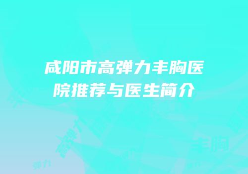 咸阳市高弹力丰胸医院推荐与医生简介