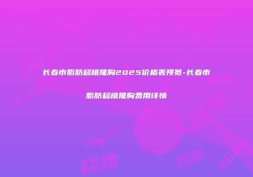 长春市脂肪移植隆胸2025价格表预览-长春市脂肪移植隆胸费用详情
