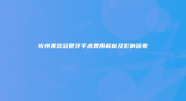 忻州美容冠箍牙手术费用解析及影响因素