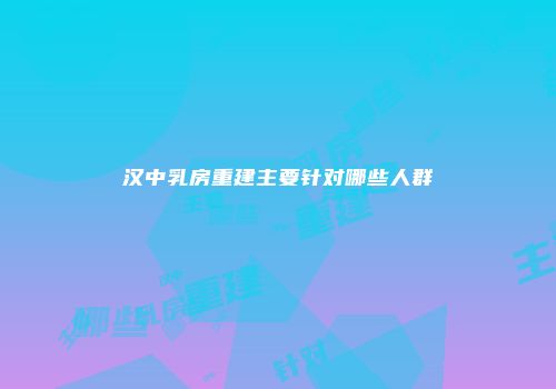 汉中乳房重建主要针对哪些人群