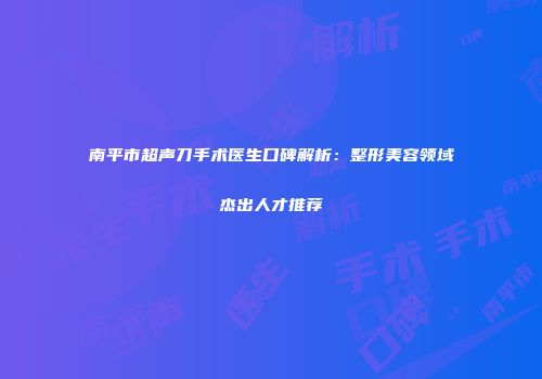 南平市超声刀手术医生口碑解析：整形美容领域杰出人才推荐