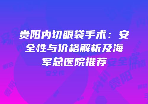 贵阳内切眼袋手术：安全性与价格解析及海军总医院推荐