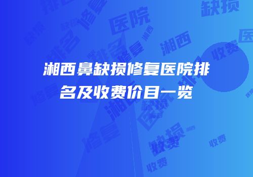 湘西鼻缺损修复医院排名及收费价目一览