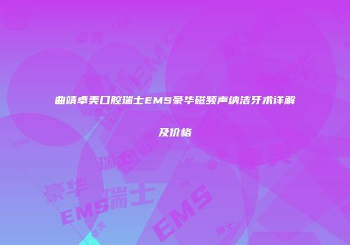 曲靖卓美口腔瑞士EMS豪华磁频声纳洁牙术详解及价格