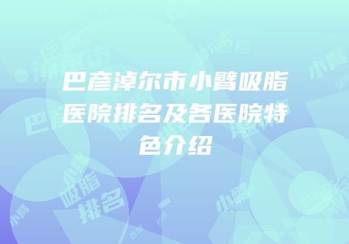 巴彦淖尔市小臂吸脂医院排名及各医院特色介绍