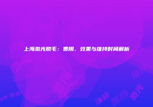 上海激光脱毛：费用、效果与维持时间解析