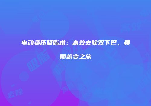 电动负压吸脂术：高效去除双下巴，美丽蜕变之旅