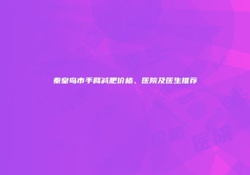 秦皇岛市手臂减肥价格、医院及医生推荐