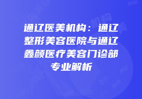 通辽医美机构：通辽整形美容医院与通辽鑫颜医疗美容门诊部专业解析
