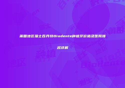 莆田地区瑞士百丹特Biodente种植牙价格及医院排名详解