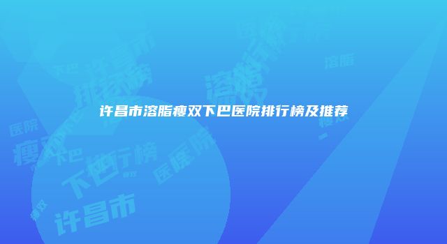 许昌市溶脂瘦双下巴医院排行榜及推荐
