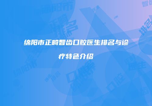 绵阳市正畸智齿口腔医生排名与诊疗特色介绍