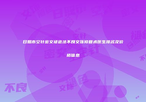 日照市空针密文褪色法不良文饰修复术医生排名及价格信息