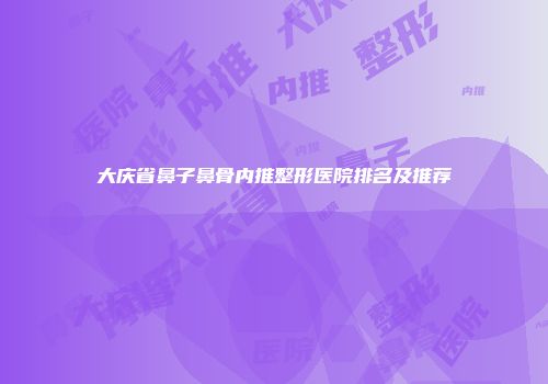 大庆省鼻子鼻骨内推整形医院排名及推荐