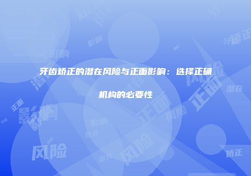 牙齿矫正的潜在风险与正面影响：选择正确机构的必要性