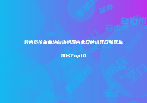 黔南布依族苗族自治州瑞典全口种植牙口腔医生排名Top10