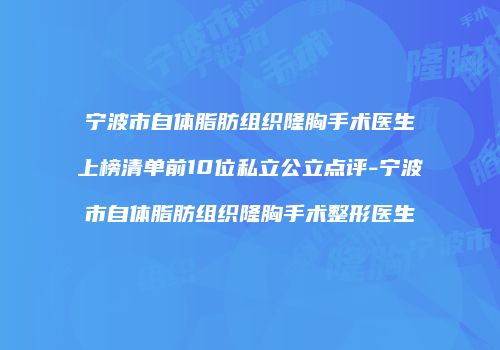 宁波市自体脂肪组织隆胸手术医生上榜清单前10位私立公立点评-宁波市自体脂肪组织隆胸手术整形医生