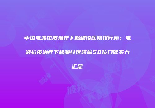 中国电波拉皮治疗下睑皱纹医院排行榜：电波拉皮治疗下睑皱纹医院前50位口碑实力汇总
