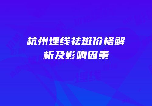 杭州埋线祛斑价格解析及影响因素