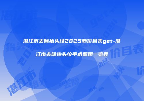 湛江市去除抬头纹2025新价目表get-湛江市去除抬头纹手术费用一览表