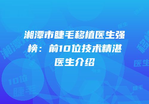 湘潭市睫毛移植医生强榜：前10位技术精湛医生介绍