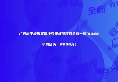 广元市平扇形双眼皮收费标准项目全新一览(2025年均价为：8838元）