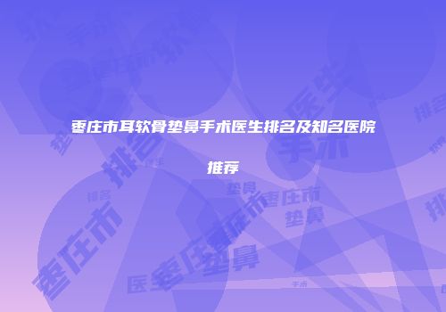 枣庄市耳软骨垫鼻手术医生排名及知名医院推荐