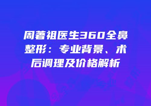周著祖医生360全鼻整形：专业背景、术后调理及价格解析