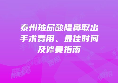 泰州玻尿酸隆鼻取出手术费用、最佳时间及修复指南