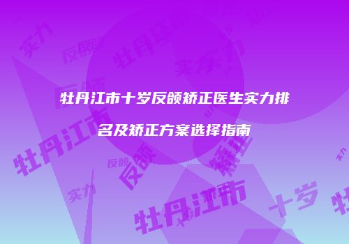 牡丹江市十岁反颌矫正医生实力排名及矫正方案选择指南