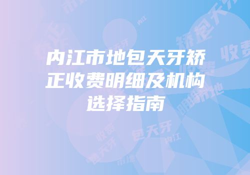 内江市地包天牙矫正收费明细及机构选择指南